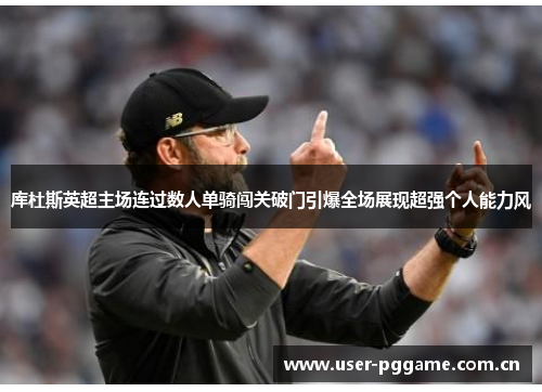 库杜斯英超主场连过数人单骑闯关破门引爆全场展现超强个人能力风 库杜斯英超主场连过数人单骑闯关破门引爆全场展现超强个人能力风
